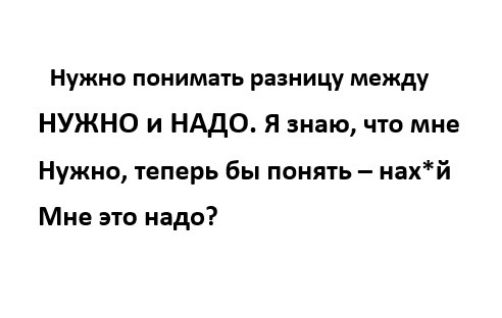 Нужно понимать разницу между НУЖНО и НАДО Я знаю что мне Нужно теперь бы понять нахй Мне это надо