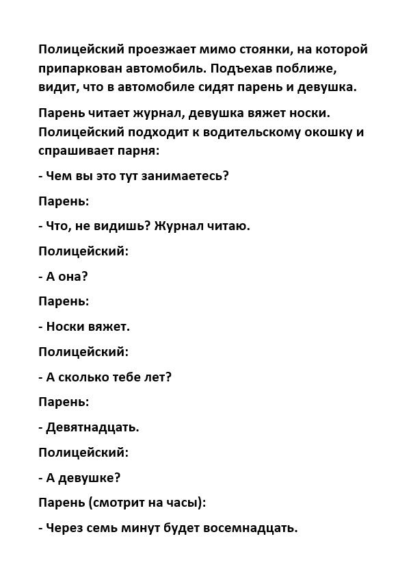 полицейский лроьежает мимо польши из ноюрой лриларкоеаи аетомооиль Ппдъен поближе видит что апомобиле сиди парень и дееушка Парень чипет журнал девушка вяжет носки Полицейский Подходит еодителмкому пкпшку и спрашивает ларнл _ Чем вы его тут занимаетесь Парень Чп не видишь журнал читаю Полицейский А пин Парень _ Нивки вяжет Полицейский А сколько 765 пп парень дееятнадцать Полицейскии А девушке Паре