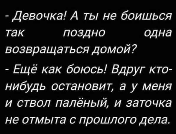 Девочка А ты не боишься так поздно одна возвращаться домой Ещё как боюсь Вдруг кто нибудь остановит а у меня и ствол палёный и заточка не отмыта с прошлого дела