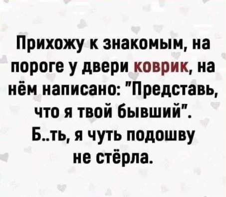 Прихожу к знакомым на пороге у двери коврик на нём написано Представь что я твой Бывший Бть я чуть подошву не стёрла