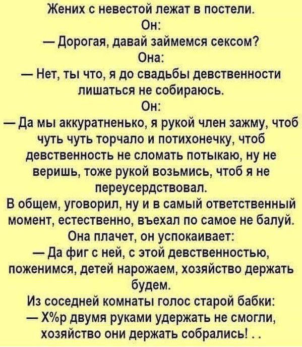 ЖЕНИХ С ИЕЕЕСТОЙ лежат Е ПООТЕПИ Он дорогая давай займемся сексом Она Нет ты что я до свадьбы девственности лишаться не собираюсь Он да мы аккуратненько рукой чпен зажму чтоб чуть чуть торчала и потихонечку чтоб девственность не сломать потыкаю ну не веришь тоже рукой возьмись чтоб я не переусердствовапе В общем уговорил ну и в самый ответственный момент естественно въехал по самое не бапуй Она пл