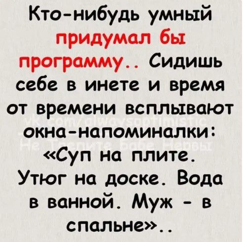 Кто нибудь умный придумал бы программу Сидишь себе в инете и время от времени всплывают окнанапоминалки Суп на плите Утюг на доске Вода в ванной Муж в спальне