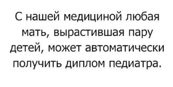 С нашей медициной любая мать вырасгившая пару детей может автоматически получить диплом педиатра