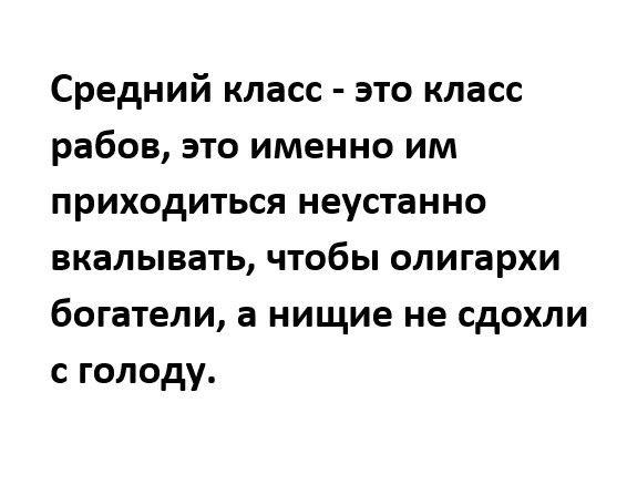 Средний класс это класс рабов это именно им приходиться неустанно вкалывать чтобы олигархи богатели а нищие не сдохли с голоду