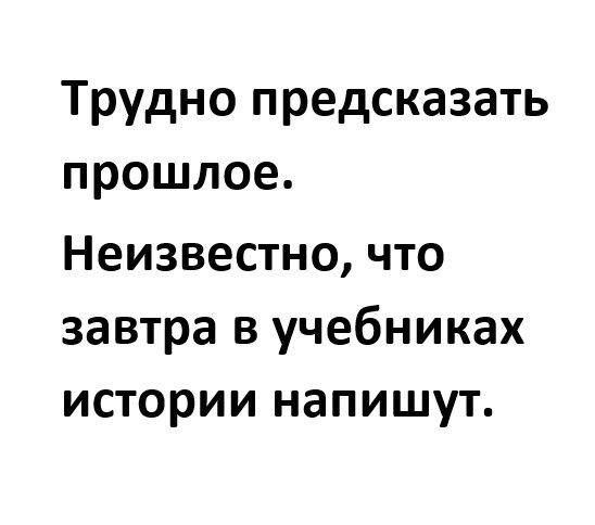 Трудно предсказать прошлое Неизвестно что завтра в учебниках истории напишут