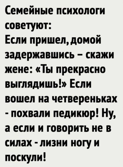 Семейные психологи советуют Если пришелдомой задержавшись скажи жене Ты прекрасно выглядишь Если вошел на четвереньках похвали педикюр Ну а если и говорить не в силах лизни ногу и поскули