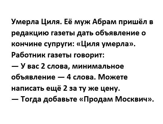 Умерла Циля Её муж Абрам пришёл в редакцию газегы дать объявление о кончине супруги Циля умерла Работник газеты говорит У вас 2 слова минимальное объявление 4 слова Можете написать ещё 2 за ту же цену Тогда добавьте Продам Москвич