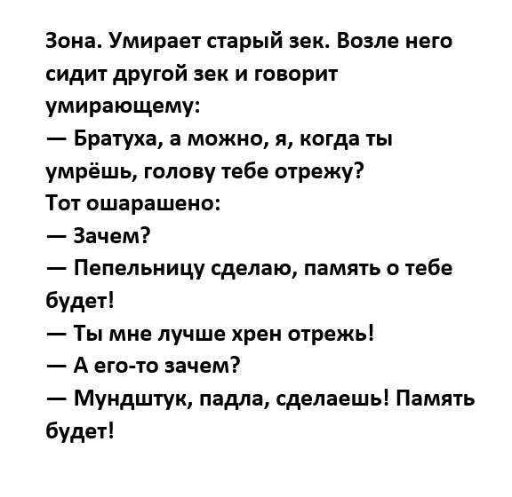 Зона Умирает старый век Возле него сидит другой век и говорит умирающему Братуха а можно я когда ты умрёшь голову тебе отрежу Тот ошврашеио Зачем Пепельницу сделаю память о тебе будет Ты мне лучше хрен отрежь д егото зачем Мундштук падла сделаешь Память будет