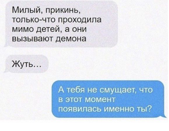 Милый прикинь только что проходила мимо детей а они вызывают демона Жуть А гебя не гмущаел что дю момент появилась именно ТЫ