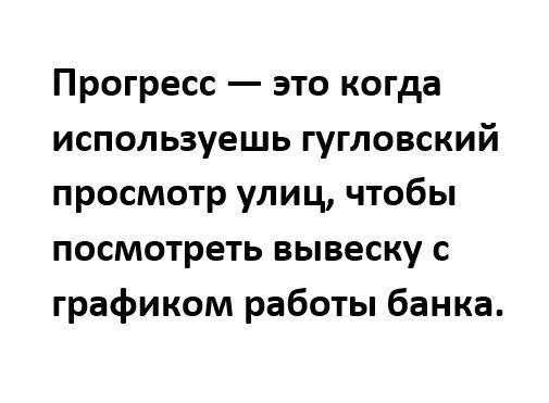 Прогресс это когда используешь гугловский просмотр улиц чтобы посмотреть вывеску с графиком работы банка