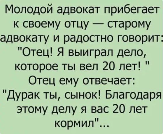 Молодой адвокат прибегает к своему отцу сгарому адвокату и радосгно говорит Отец Я выиграл дело которое ты вел 20 лет Отец ему отвечает Дурак ты сынок Благодаря этому делу я вас 20 лет кормил