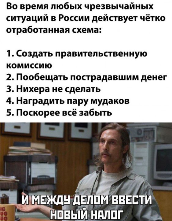 Во время любых чрезвычайных ситуаций в России действует чётко отработанная схема 1 Создать правительственную комиссию 2 Пообещать пострадавшим денег 3 Нихера не сделать 4 Наградить пару мудаков 5 Поскорее всё забыть ді 7 ПМ ВВЕЕТИ НПВЫЙ НПППГ в