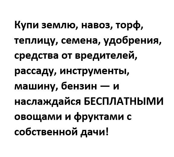 Купи землю навоз торф теплицу семена удобрения средства от вредителей рассаду инструменты машину бензин и наслаждайся БЕСПЛАТНЫМИ овощами и фруктами с собственной дачи