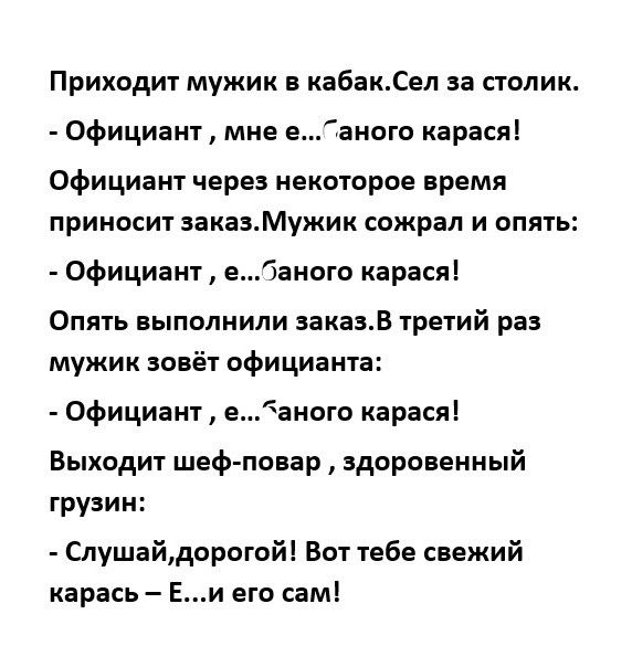Приходит мужик в кабакСеп за столик А Официант мне еаното карася Официант через некоторое время приносит акаМужик сожрал и опять Официант еаюго карася Опять выполнили зака 155 третий раз мужик зовёт официанта Официант еаного карася Выходит шеф повар здоровенный грузин Слушайдорпгой Вот тебе свежий карась Еи его сам