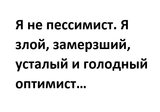 Я не пессимист Я злой замерзший усталый и голодный ОПТИМИСТ