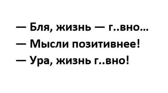 Бля жизнь гвно Мысли позитивнее Ура жизнь гвно