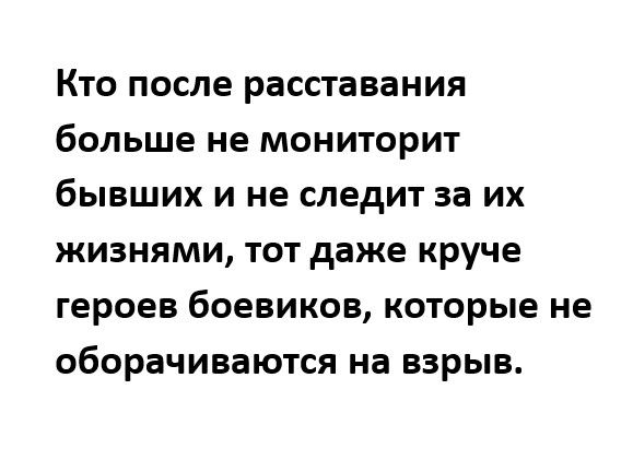 КТО после расставания больше не МОНИТОРИТ бЫВЩИХ И НЕ СЛЕДИТ за ИХ ЖИЗНЯМИ ТОТ даже круче ГЕРОЕВ боевиков которые не оборачиваются на ВЗрЫВ