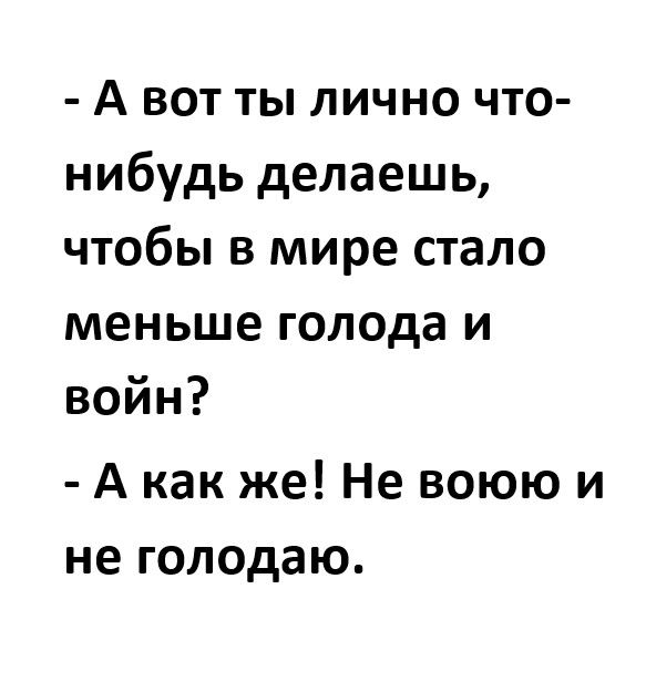 А вот ты лично что нибудь делаешь чтобы в мире стало меньше голода и войн А как же Не воюю и не голодаю