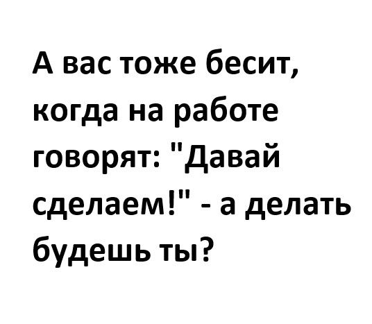 А вас тоже бесит когда на работе говорят давай сделаем а делать будешь ты