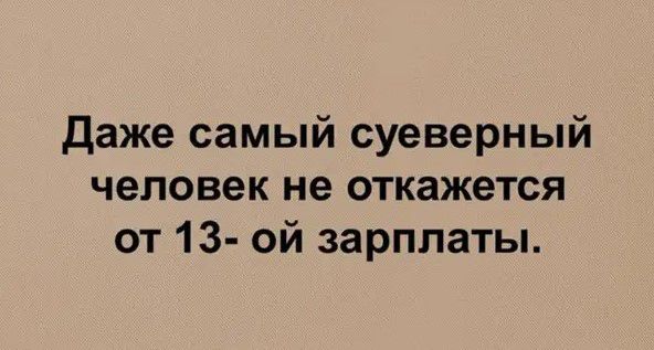 даже самый суеверный человек не откажется от 13 ой зарплаты