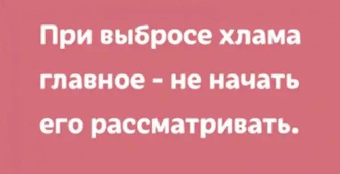 При выбросе хлама главное не начать его рассматривать