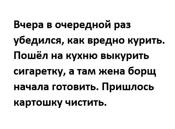 Вчера в очередной раз убедился как вредно курить Пошёл на кухню выкурить сигаретку а там жена борщ начала готовить Пришлось картошку чистить