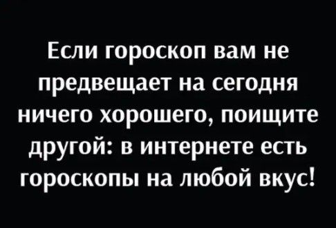 Если гороскоп вам не предвещает на сегодня ничего хорошего поищите другой в интернете есть гороскопы на любой вкус