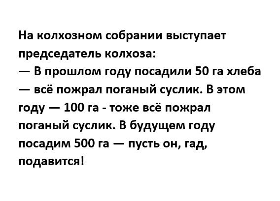 На колхозном собрании выступает председатель колхоза В прошлом году посадили 50 га хлеба всё пожрал пвганый суслик В этом году 100 га тоже всё пожрал поганый суслик В будущем году посадим 500 га пусть он гад подавтся