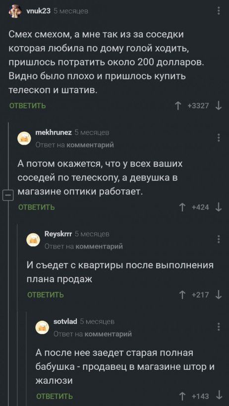 тш Смех смехом а мне так из за соседки котрая любила по дому голой ходить пришлось потратить около 200 долларов Видно было плохо и пришлось купить ТЕПЕСКОП И штатив пнншь т 331 МЬгшп м маммемарии А потом окажется что у всех ваших соседей по телескопу а девушка в магазине оптики работает огвггить Т 3 пм И съедет с квартиры после выполнения плана продаж ответит ь Т 217 3 или комментарии А после нее 