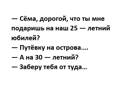 Сёма дорогой что ты мне подаришь на наш 25 летний юбилей Путёвку на острова А на 30 летний Заберу тебя от туда