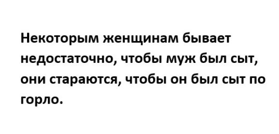 Некоторым женщинам бывает недостаточно чтобы муж был сыт они стараются чтобы он был сыт по горло