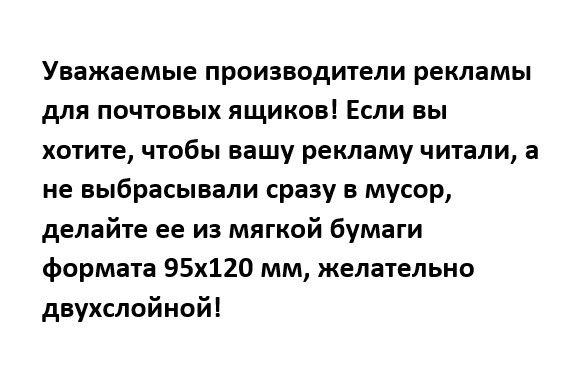 Уважаемые производители рекламы для почтовых ящиков Если вы хотите чтобы вашу рекламу читали а не выбрасывали сразу в мусор делайте ее из мягкой бумаги формата 95х12 мм желательно двухслойной