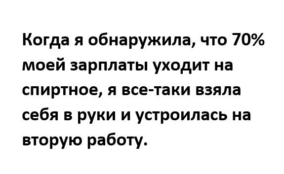 Когда я обнаружила что 70 моей зарплаты уходит на спиртное я все таки взяла себя в руки и устроилась на вторую работу