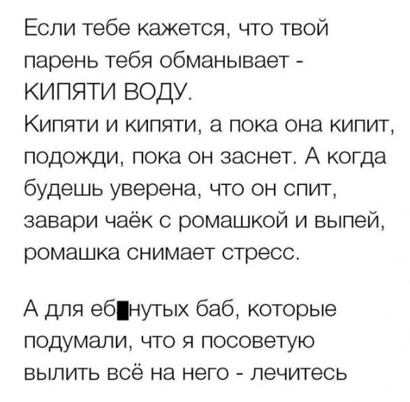Если тебе кажется что твой парень тебя обманывает КИПЯТИ ВОДУ Кипяти и кипяти а пока она кипит подожди пока он заснет А когда будешь уверена что он спит завари чаёк с ромашкой и выпей ромашка снимает стресс А для ебнугых баб которые подумали что я посоветую выпить всё на него лечитесь
