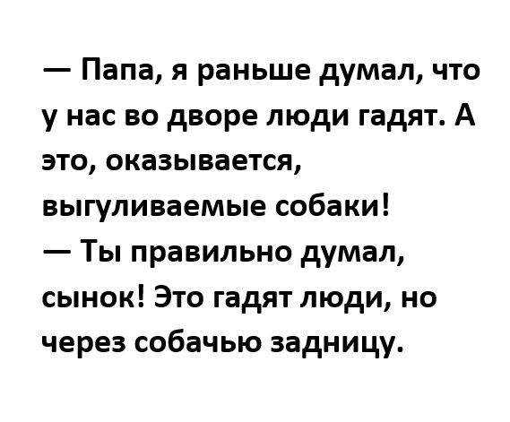Папа я раньше думал что у нас во дворе люди гадят А это оказывается выгуливаемые собаки Ты правильно думал сынок Это гадят люди но через собачью задницу