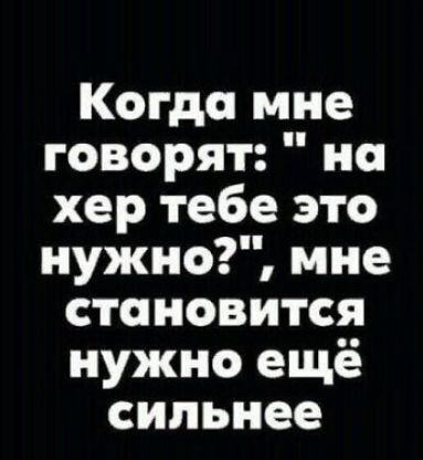 Когда мне говорят но хер тебе это нужно мне становится нужно ещё сильнее
