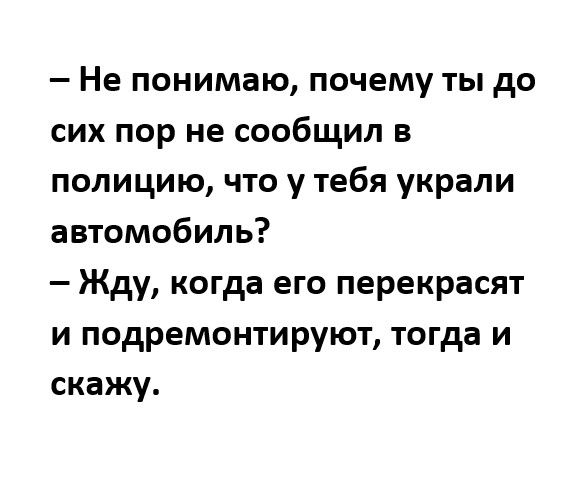 Не понимаю почему ты до сих пор не сообщил в полицию что у тебя украли автомобиль Жду когда его перекрасят и подремонтируют тогда и скажу
