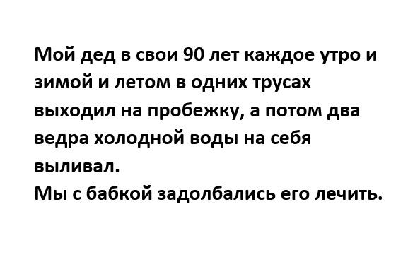 Мой дед свои 90 лет каждое утро и зимой и летом в одних трусах выходил на пробежку а потом два ведра холодной воды на себя выливал Мыс бабкой задолбались его лечить