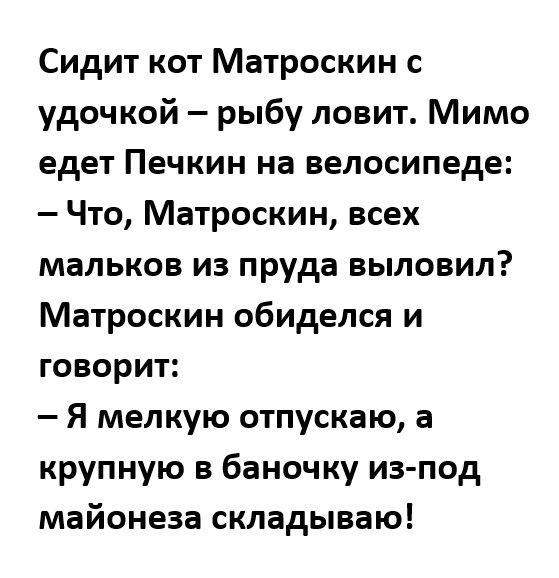 Сидит кот Матроскин с удочкой рыбу ловит Мимо едет Печкин на велосипеде Что Матроскин всех мальков из пруда выловил Матроскин обиделся и говорит Я мелкую отпускаю а крупную в баночку из под майонеза складываю