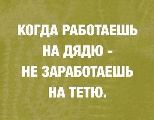 КОГДА РАБОТАЕШЬ НА дядю НЕ ЗАРАБОТАЕШЬ НА ТЕТЮ