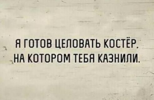 __ Н ГОТОВ ЦЕПОВАТЬ КОСТЁР НА КОТОРОМ ТЕБН КАЗНИПИ