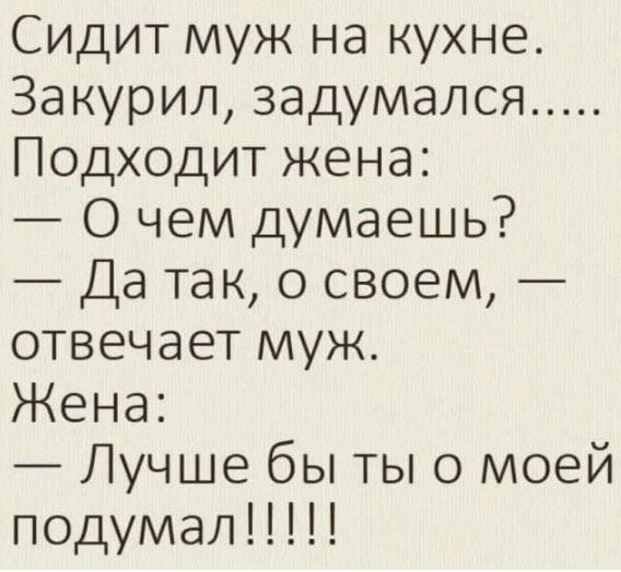 Сидит муж на кухне Закурил задумался Подходит жена О чем думаешь Да так о своем отвечает муж Жена Лучше бы ты о моей подумал