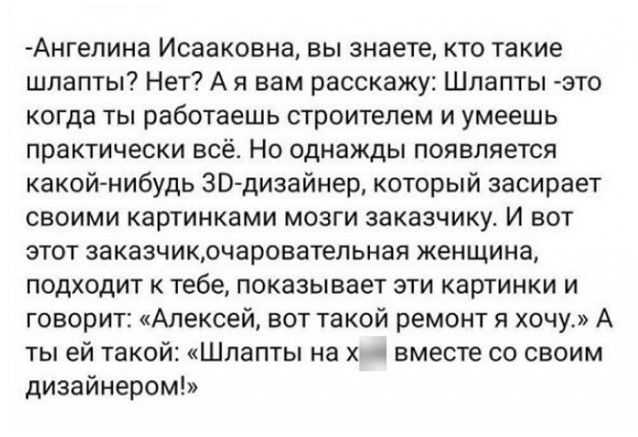 Ангелина Исааковна вы знаете кто такие шлапты Нет А я вам расскажу Шлапты это когда ты работаешь строитепем и умеешь практически всё Но однажды появляется какойнибудь ЗВ дизайнер который засирает СВОИМИ Картинками МОЗГИ ЗВКЗЗЧИКУ И ВОТ ЭТОТ 33КВЗЧИКОЧВВОВЗТЕПЬНЗЯ женщина подходит к тебе показывает эти картинки и говорит Алексей вот такой ремонт я хочум А ты ей текс Шлапты на х вместе со своим диза