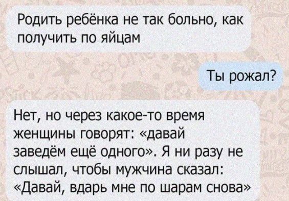 Родить ребёнка не так больно как получить по яйцам Ты рожал НЕТ НО через какое то время женщины говорят давай заведём ещё одного Я ни разу не слышал чтобы мужчина сказал Давай вдарь мне по шарам снова