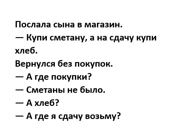 Послала сына в магазин Купи сметану а на сдачу купи хлеб Вернулся без покупок А где покупки Сметаны не было А хлеб А где я сдачу возьму