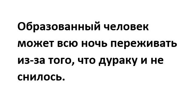 образованный человек может всю ночь переживать из за того что дураку и не снилось