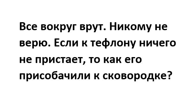 Все вокруг врут Никому не верю Если к тефлону ничего не пристает то как его присобачили к сковородке