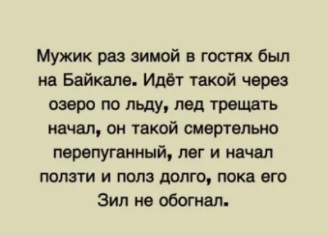 Мужик раз зимой в гостях был на Байкале Идёт такой через озеро по льду пед трещать начал он такой смертельно перепуганный пвг и начал ползти и полз долго пока его Зил не обогнал