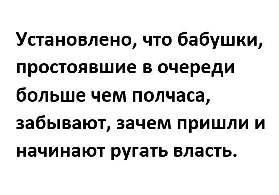 Установлено что бабушки простоявшие в очереди больше чем полчаса забывают зачем пришли и начинают ругать власть