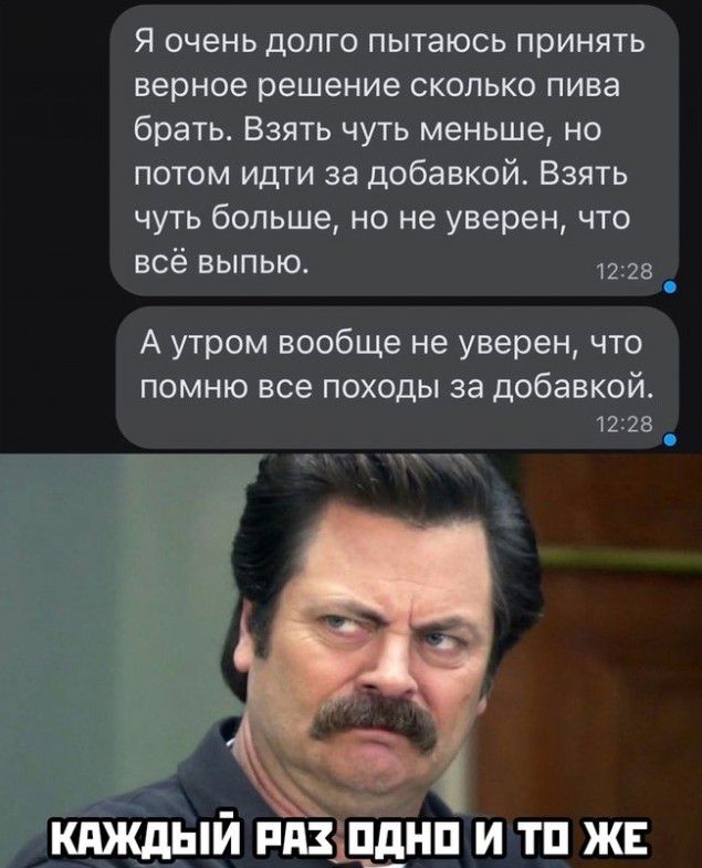 Я очень долго пытаюсь принять верное решение сколько пива брать Взять чуть меньше но потом идти за добавкой Взять чуть больше но не уверен что всё выпью 73 А утром вообще не уверен что помню все походы за добавкой 12 КПЖДЫИ РПЗЩЕНП И ТП ЖЕ